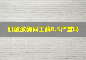 肌酸激酶同工酶8.5严重吗