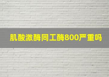 肌酸激酶同工酶800严重吗