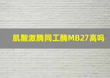 肌酸激酶同工酶MB27高吗