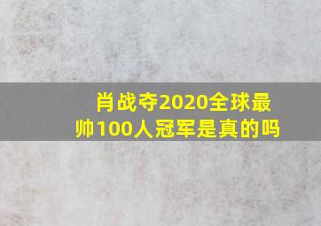 肖战夺2020全球最帅100人冠军是真的吗