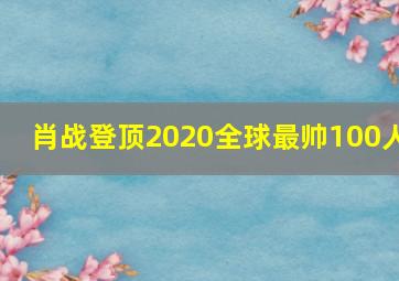 肖战登顶2020全球最帅100人