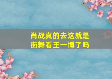 肖战真的去这就是街舞看王一博了吗