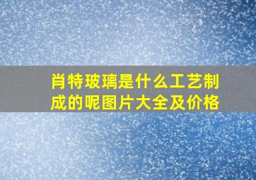 肖特玻璃是什么工艺制成的呢图片大全及价格