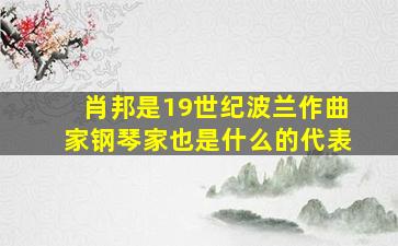 肖邦是19世纪波兰作曲家钢琴家也是什么的代表