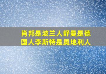 肖邦是波兰人舒曼是德国人李斯特是奥地利人