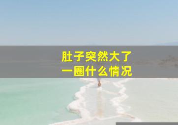 肚子突然大了一圈什么情况