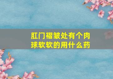 肛门褶皱处有个肉球软软的用什么药