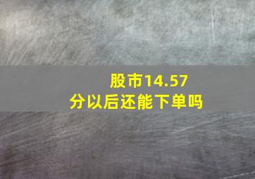 股市14.57分以后还能下单吗