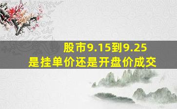 股市9.15到9.25是挂单价还是开盘价成交