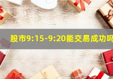 股市9:15-9:20能交易成功吗