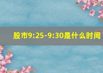 股市9:25-9:30是什么时间