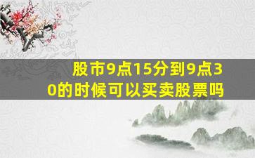 股市9点15分到9点30的时候可以买卖股票吗