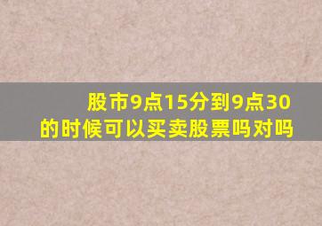 股市9点15分到9点30的时候可以买卖股票吗对吗