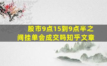 股市9点15到9点半之间挂单会成交吗知乎文章