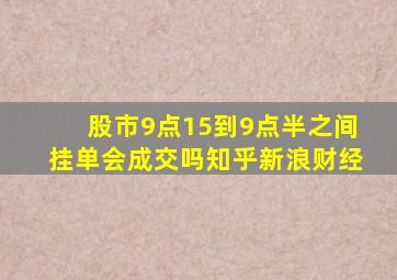 股市9点15到9点半之间挂单会成交吗知乎新浪财经