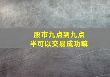 股市九点到九点半可以交易成功嘛