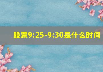 股票9:25-9:30是什么时间