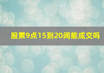 股票9点15到20间能成交吗