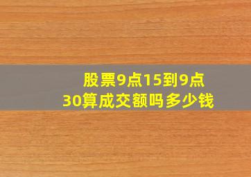 股票9点15到9点30算成交额吗多少钱