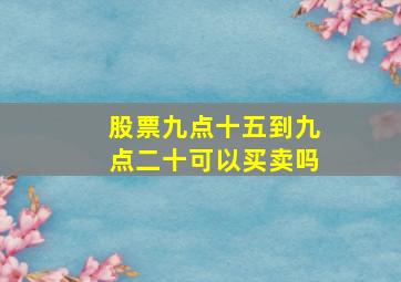 股票九点十五到九点二十可以买卖吗