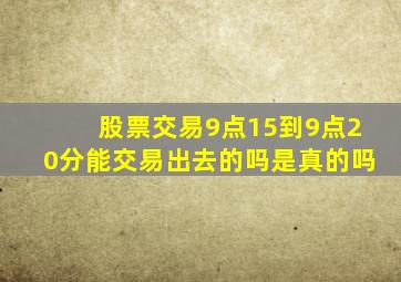 股票交易9点15到9点20分能交易出去的吗是真的吗