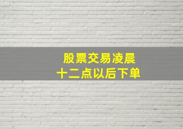 股票交易凌晨十二点以后下单