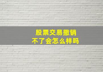 股票交易撤销不了会怎么样吗