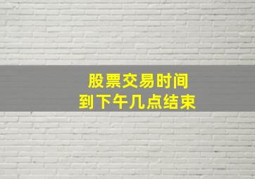 股票交易时间到下午几点结束