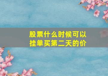 股票什么时候可以挂单买第二天的价