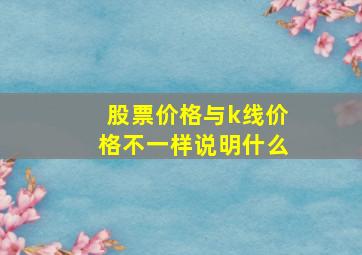 股票价格与k线价格不一样说明什么