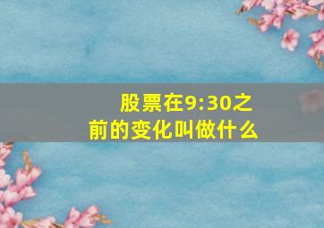 股票在9:30之前的变化叫做什么