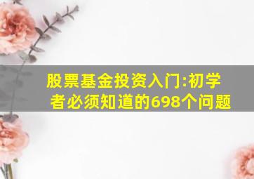 股票基金投资入门:初学者必须知道的698个问题