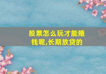 股票怎么玩才能赚钱呢,长期放贷的