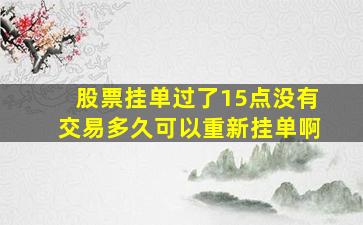 股票挂单过了15点没有交易多久可以重新挂单啊