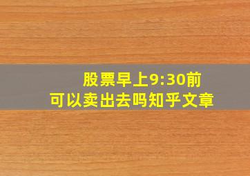 股票早上9:30前可以卖出去吗知乎文章