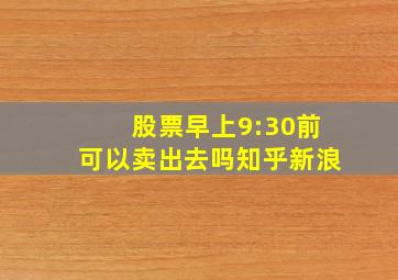 股票早上9:30前可以卖出去吗知乎新浪