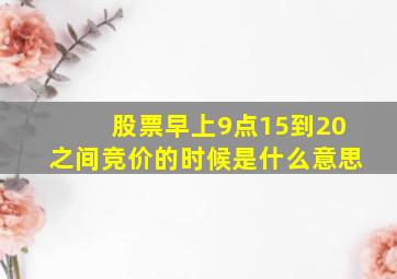 股票早上9点15到20之间竞价的时候是什么意思