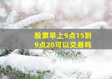 股票早上9点15到9点20可以交易吗