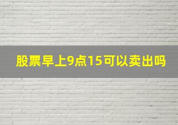 股票早上9点15可以卖出吗