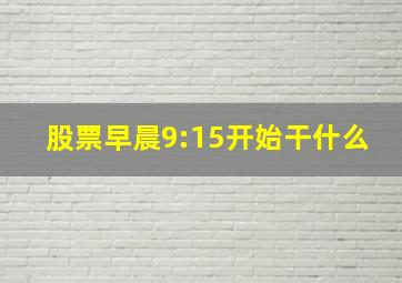 股票早晨9:15开始干什么