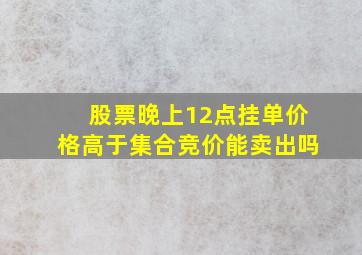 股票晚上12点挂单价格高于集合竞价能卖出吗