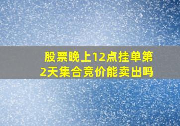 股票晚上12点挂单第2天集合竞价能卖出吗