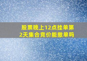 股票晚上12点挂单第2天集合竞价能撤单吗