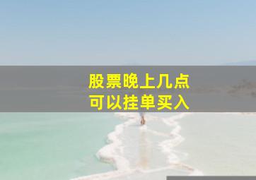 股票晚上几点可以挂单买入