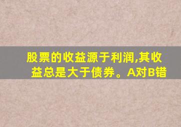 股票的收益源于利润,其收益总是大于债券。A对B错