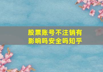 股票账号不注销有影响吗安全吗知乎