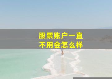 股票账户一直不用会怎么样