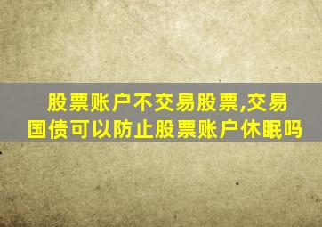 股票账户不交易股票,交易国债可以防止股票账户休眠吗