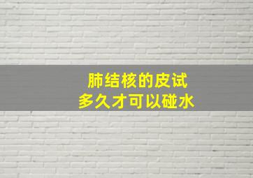 肺结核的皮试多久才可以碰水