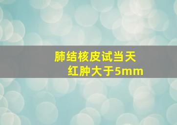 肺结核皮试当天红肿大于5mm